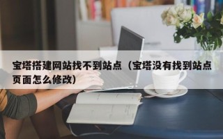 四川宝塔搭建网站找不到站点（宝塔没有找到站点页面怎么修改）