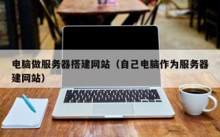 四川电脑做服务器搭建网站（自己电脑作为服务器建网站）