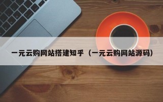 四川一元云购网站搭建知乎（一元云购网站源码）