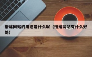 四川搭建网站的用途是什么呢（搭建网站有什么好处）