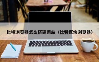 四川比特浏览器怎么搭建网站（比特区块浏览器）