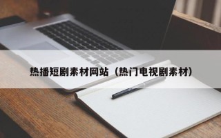 四川热播短剧素材网站（热门电视剧素材）