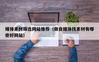 四川媒体素材筛选网站推荐（做自媒体找素材有哪些好网站）