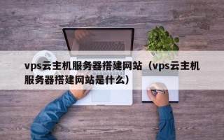 四川vps云主机服务器搭建网站（vps云主机服务器搭建网站是什么）