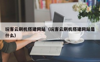 四川玩客云刷机搭建网站（玩客云刷机搭建网站是什么）