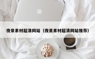 四川夜景素材超清网站（夜景素材超清网站推荐）