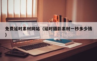 四川免费延时素材网站（延时摄影素材一秒多少钱）