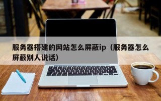 四川服务器搭建的网站怎么屏蔽ip（服务器怎么屏蔽别人说话）