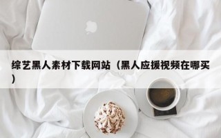 四川综艺黑人素材下载网站（黑人应援视频在哪买）