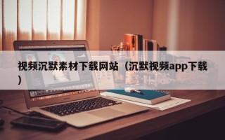 四川视频沉默素材下载网站（沉默视频app下载）
