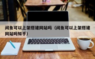 四川闲鱼可以上架搭建网站吗（闲鱼可以上架搭建网站吗知乎）