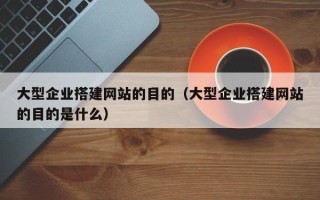 四川大型企业搭建网站的目的（大型企业搭建网站的目的是什么）