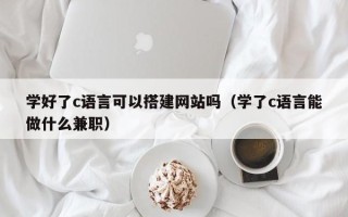 四川学好了c语言可以搭建网站吗（学了c语言能做什么兼职）