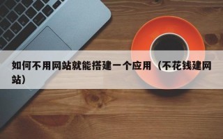 四川如何不用网站就能搭建一个应用（不花钱建网站）