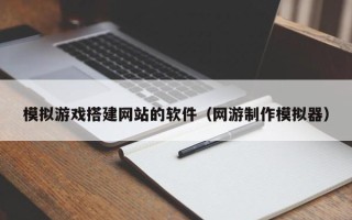 四川模拟游戏搭建网站的软件（网游制作模拟器）