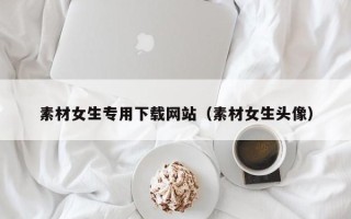 四川素材女生专用下载网站（素材女生头像）